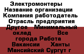 Электромонтеры 4 › Название организации ­ Компания-работодатель › Отрасль предприятия ­ Другое › Минимальный оклад ­ 40 000 - Все города Работа » Вакансии   . Ханты-Мансийский,Сургут г.